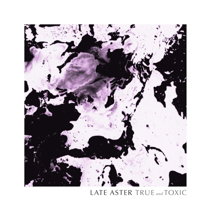LATE ASTER - TRUE & TOXIC