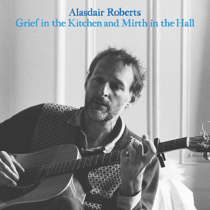 ALASDAIR ROBERTS - GRIEF IN THE KITCHIN AND MIRTH IN THE HALL
