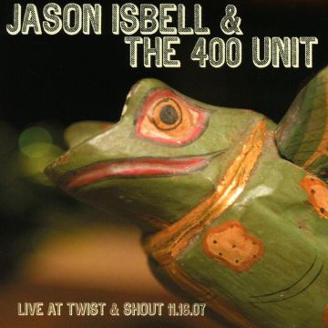 ISBELL,JASON & THE 400 UNIT - LIVE FROM TWIST & SHOUT 11.16.07