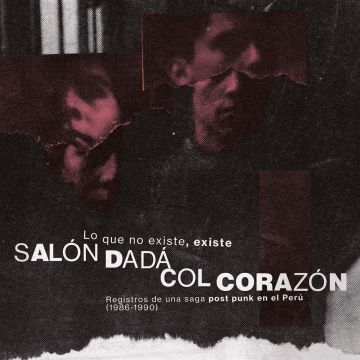SALON DADA; COL CORAZON - LO QUE NO EXISTE, EXISTE: REGISTROS DE UNA SAGA POST PUNK EN EL P