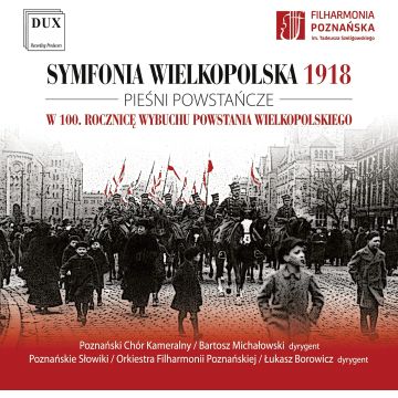 POZNAN CHAMBER CHOIR; THE POZNAN NIGHTINGALES BOYS AND MEN’S CHOIR OF THE POZNAN PHILHARMONIC - SYMFONIA WIELKOPOLSKA 1918 - SONGS OF THE WIELPOLSKA UPRISING